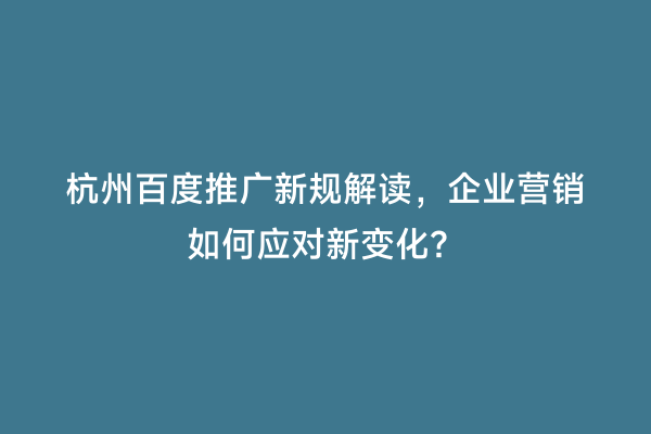 杭州百度推广新规解读，企业营销如何应对新变化？