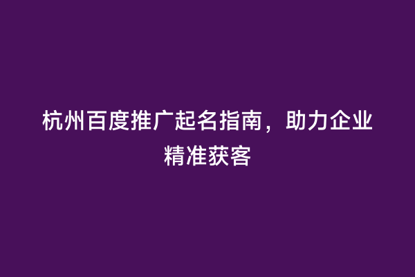 杭州百度推广起名指南，助力企业精准获客