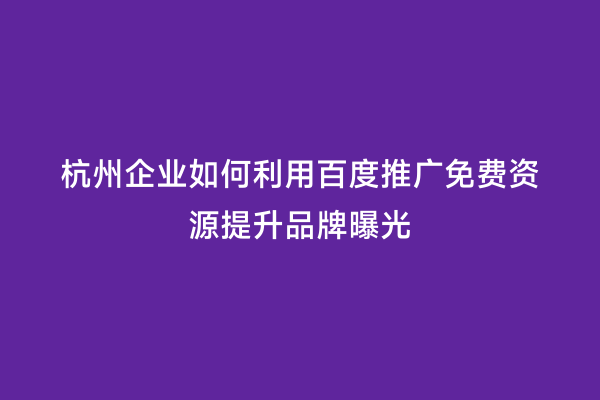 杭州企业如何利用百度推广免费资源提升品牌曝光