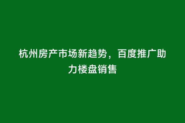 杭州房产市场新趋势，百度推广助力楼盘销售