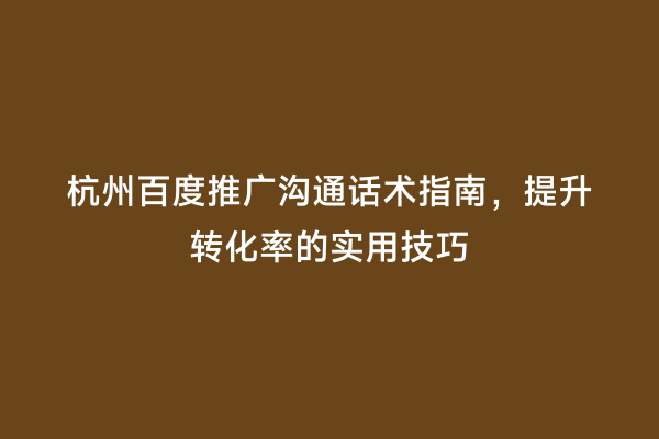 杭州百度推广沟通话术指南，提升转化率的实用技巧