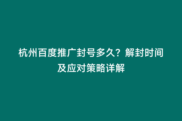 杭州百度推广封号多久？解封时间及应对策略详解