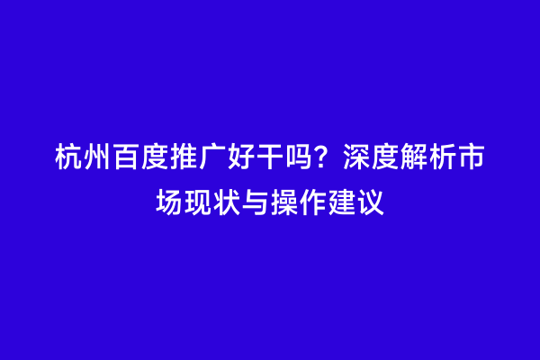 杭州百度推广好干吗？深度解析市场现状与操作建议