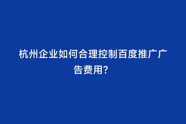 杭州企业如何合理控制百度推广广告费用？
