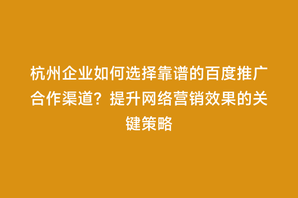 杭州企业如何选择靠谱的百度推广合作渠道？提升网络营销效果的关键策略