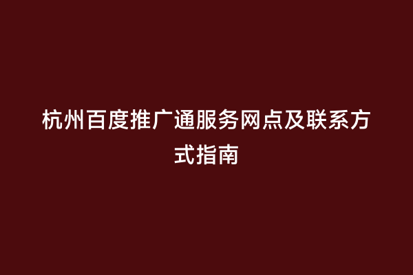 杭州百度推广通服务网点及联系方式指南