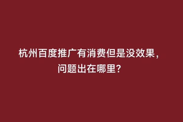 杭州百度推广有消费但是没效果，问题出在哪里？