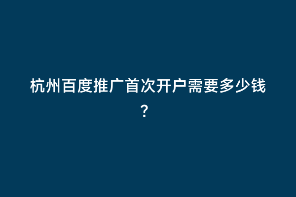杭州百度推广首次开户需要多少钱？