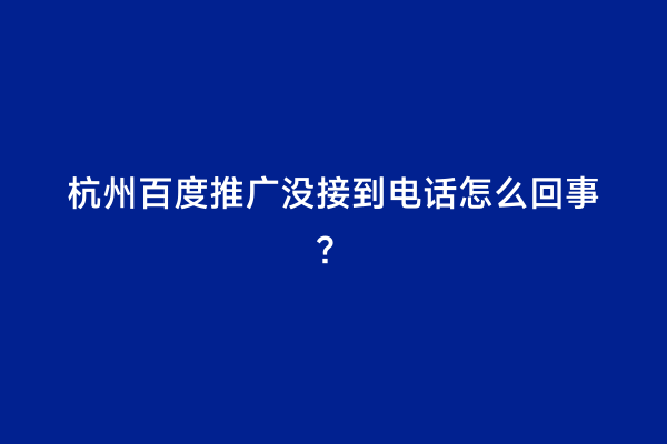 杭州百度推广没接到电话怎么回事？