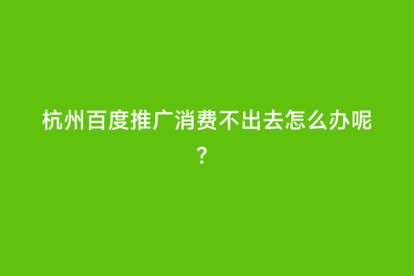 杭州百度推广消费不出去怎么办呢？