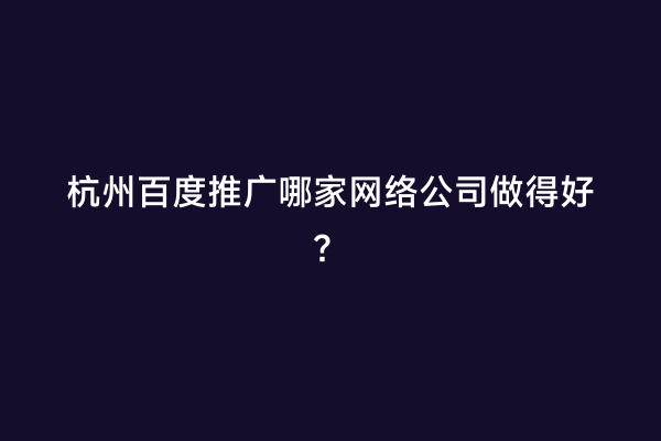 杭州百度推广哪家网络公司做得好？