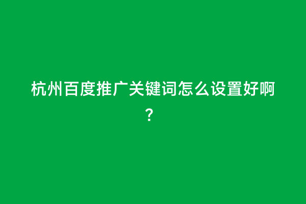 杭州百度推广关键词怎么设置好啊？