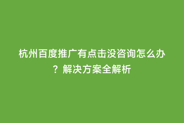 杭州百度推广有点击没咨询怎么办？解决方案全解析