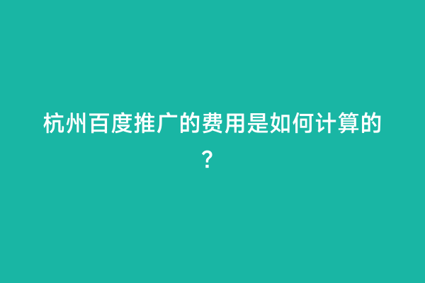 杭州百度推广的费用是如何计算的？