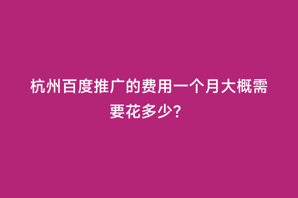 杭州百度推广的费用一个月大概需要花多少？