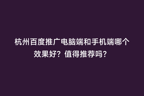 杭州百度推广电脑端和手机端哪个效果好？值得推荐吗？