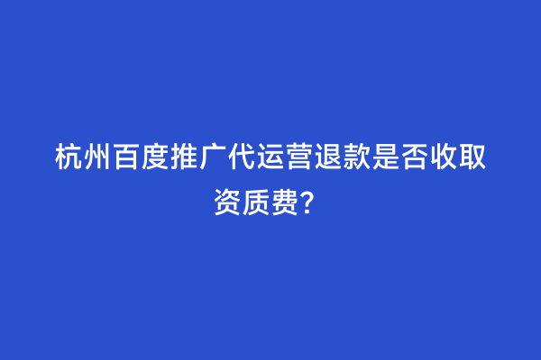 杭州百度推广代运营退款是否收取资质费？