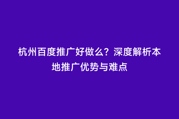杭州百度推广好做么？深度解析本地推广优势与难点