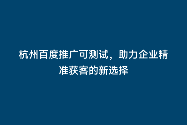 杭州百度推广可测试，助力企业精准获客的新选择