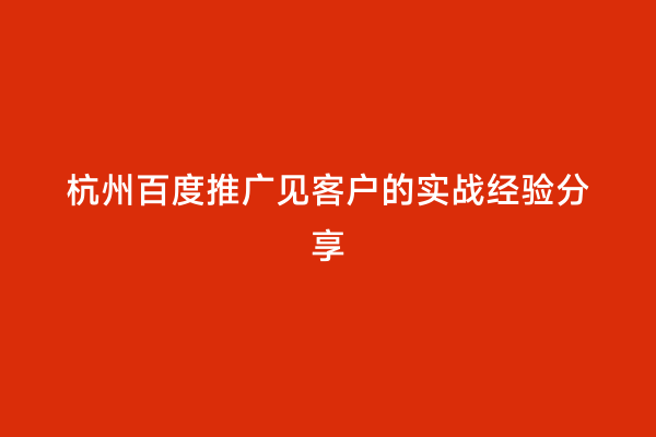 杭州百度推广见客户的实战经验分享