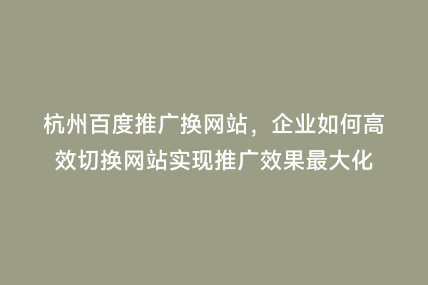 杭州百度推广换网站，企业如何高效切换网站实现推广效果最大化
