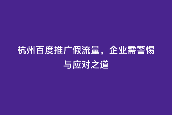 杭州百度推广假流量，企业需警惕与应对之道
