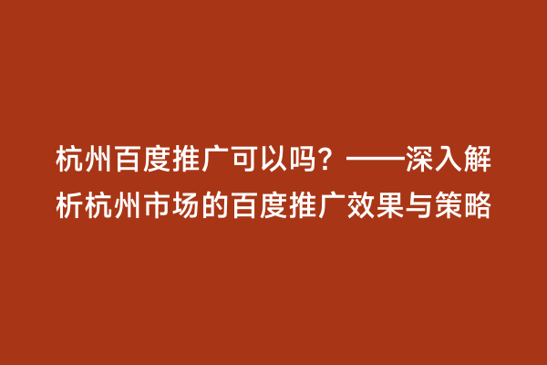 杭州百度推广可以吗？——深入解析杭州市场的百度推广效果与策略