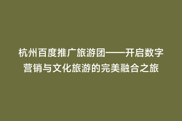 杭州百度推广旅游团——开启数字营销与文化旅游的完美融合之旅