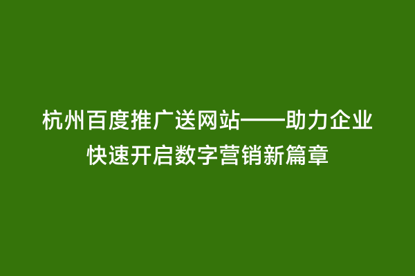 杭州百度推广送网站——助力企业快速开启数字营销新篇章