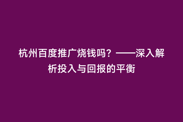 杭州百度推广烧钱吗？——深入解析投入与回报的平衡