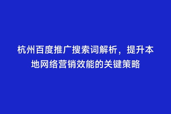 杭州百度推广搜索词解析，提升本地网络营销效能的关键策略