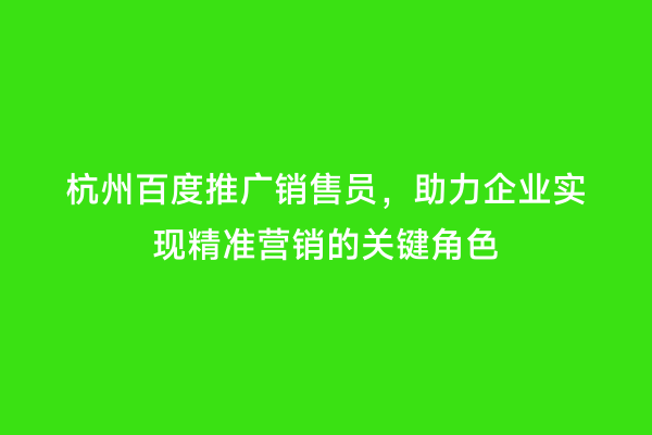 杭州百度推广销售员，助力企业实现精准营销的关键角色