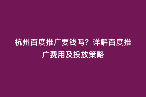 杭州百度推广要钱吗？详解百度推广费用及投放策略