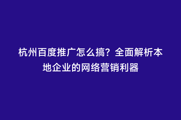 杭州百度推广怎么搞？全面解析本地企业的网络营销利器
