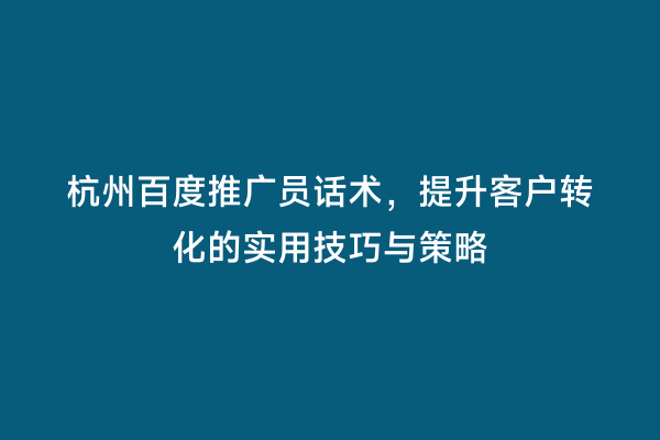 杭州百度推广员话术，提升客户转化的实用技巧与策略