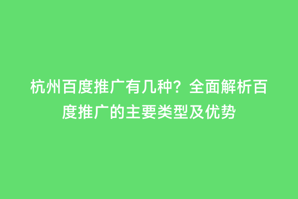 杭州百度推广有几种？全面解析百度推广的主要类型及优势