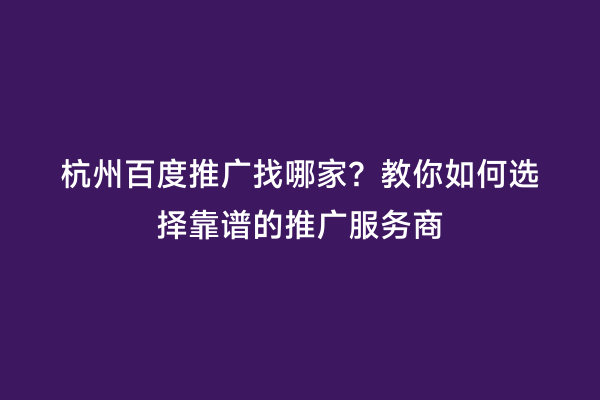 杭州百度推广找哪家？教你如何选择靠谱的推广服务商