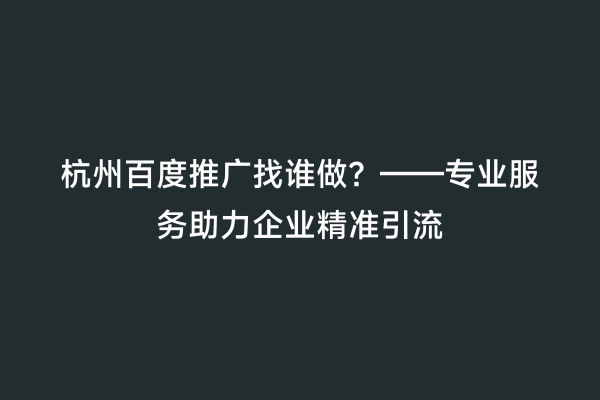 杭州百度推广找谁做？——专业服务助力企业精准引流