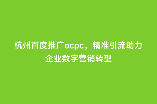 杭州百度推广ocpc，精准引流助力企业数字营销转型