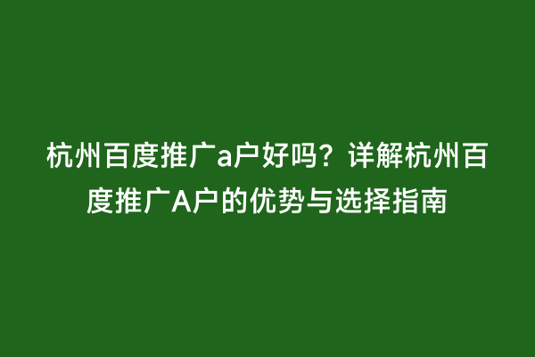 杭州百度推广a户好吗？详解杭州百度推广A户的优势与选择指南