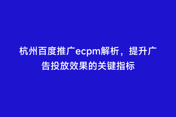杭州百度推广ecpm解析，提升广告投放效果的关键指标