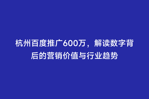 杭州百度推广600万，解读数字背后的营销价值与行业趋势