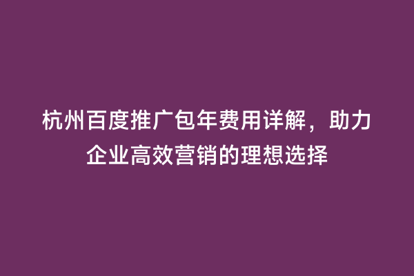 杭州百度推广包年费用详解，助力企业高效营销的理想选择