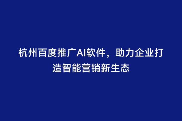 杭州百度推广AI软件，助力企业打造智能营销新生态