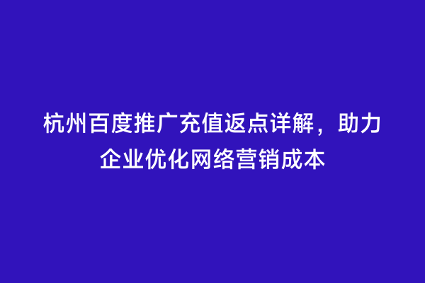 杭州百度推广充值返点详解，助力企业优化网络营销成本