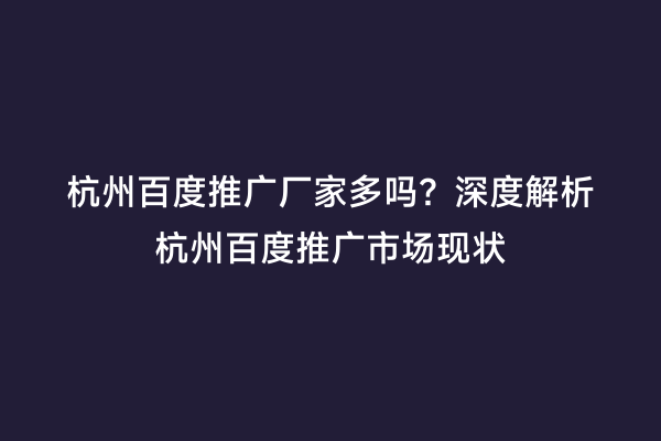 杭州百度推广厂家多吗？深度解析杭州百度推广市场现状