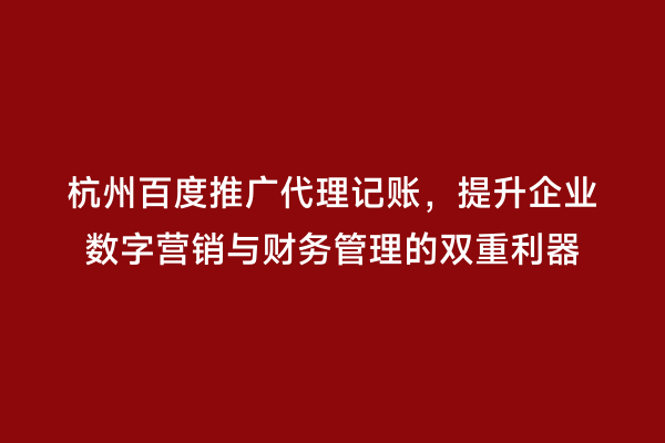 杭州百度推广代理记账，提升企业数字营销与财务管理的双重利器