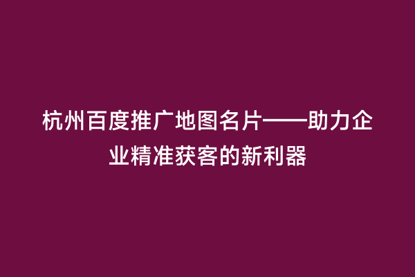 杭州百度推广地图名片——助力企业精准获客的新利器