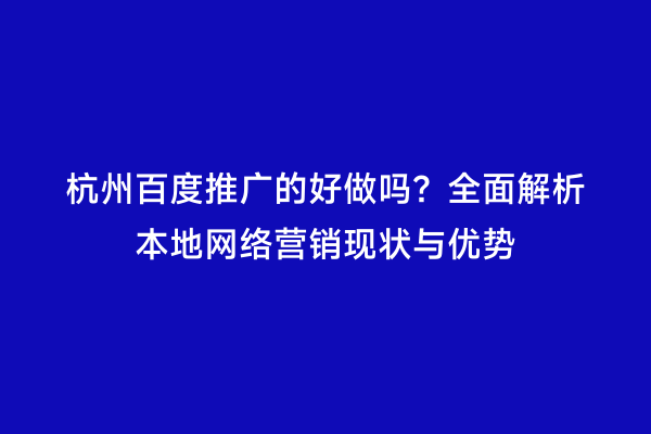杭州百度推广的好做吗？全面解析本地网络营销现状与优势