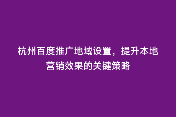 杭州百度推广地域设置，提升本地营销效果的关键策略